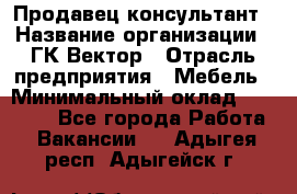 Продавец-консультант › Название организации ­ ГК Вектор › Отрасль предприятия ­ Мебель › Минимальный оклад ­ 15 000 - Все города Работа » Вакансии   . Адыгея респ.,Адыгейск г.